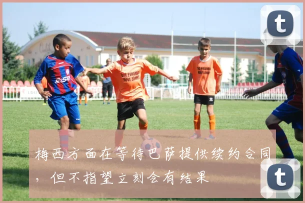 梅西方面在等待巴萨提供续约合同，但不指望立刻会有结果