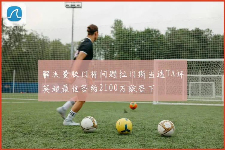 解决曼联门将问题拉门斯当选TA评英超最佳签约2100万欧签下