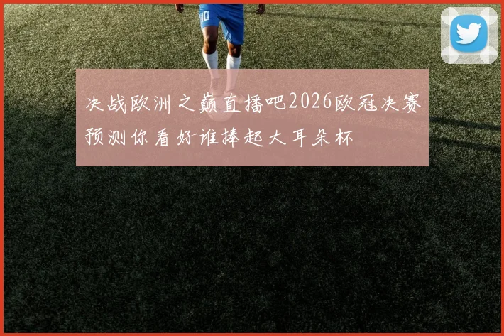 决战欧洲之巅直播吧2026欧冠决赛预测你看好谁捧起大耳朵杯