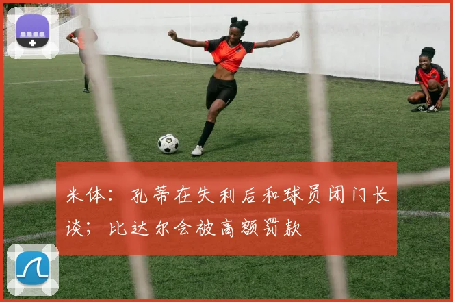 米体：孔蒂在失利后和球员闭门长谈；比达尔会被高额罚款