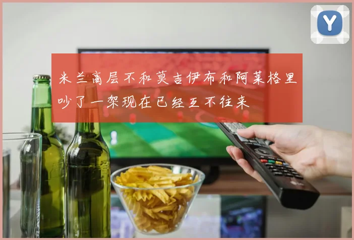 米兰高层不和莫吉伊布和阿莱格里吵了一架现在已经互不往来