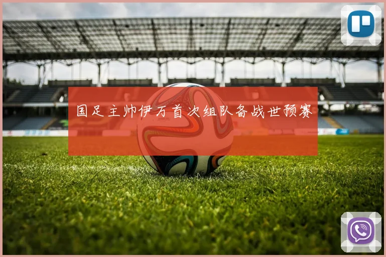 国足主帅伊万首次组队备战世预赛