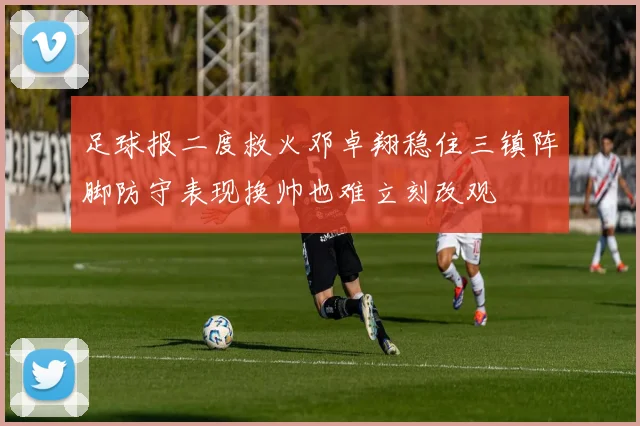 足球报二度救火邓卓翔稳住三镇阵脚防守表现换帅也难立刻改观