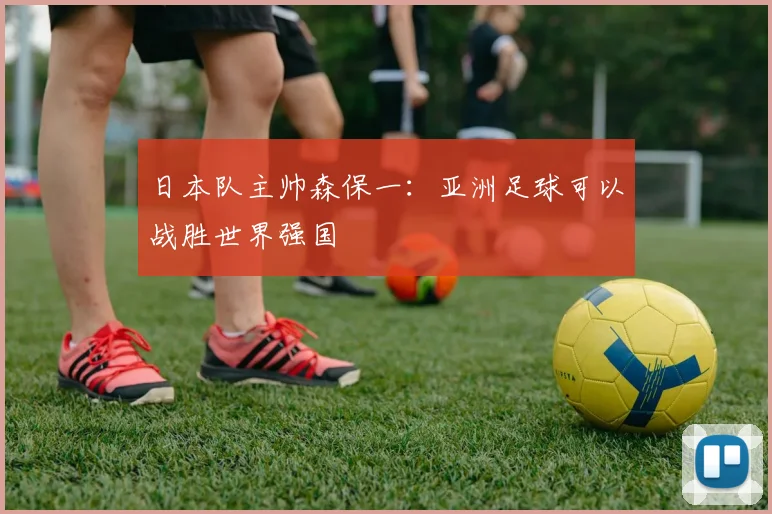 日本队主帅森保一：亚洲足球可以战胜世界强国
