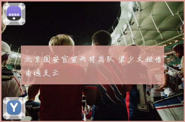 北京国安官宣两将离队 梁少文租借南通支云