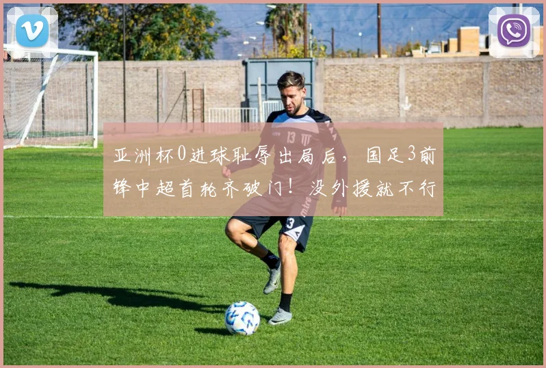 亚洲杯0进球耻辱出局后，国足3前锋中超首轮齐破门！没外援就不行？