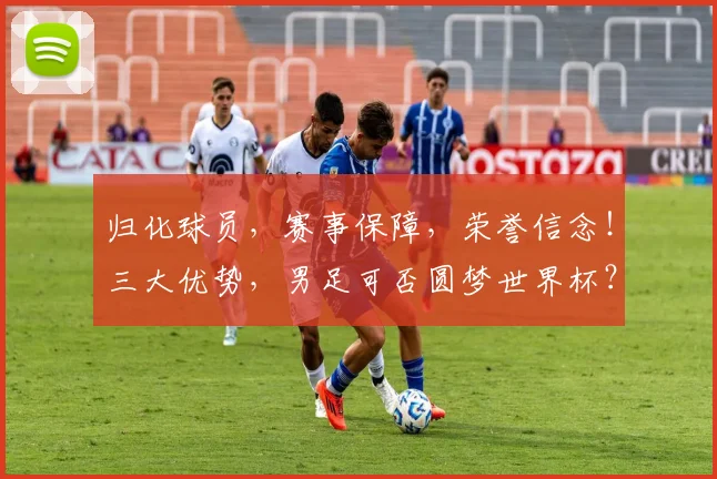 归化球员，赛事保障，荣誉信念！三大优势，男足可否圆梦世界杯？