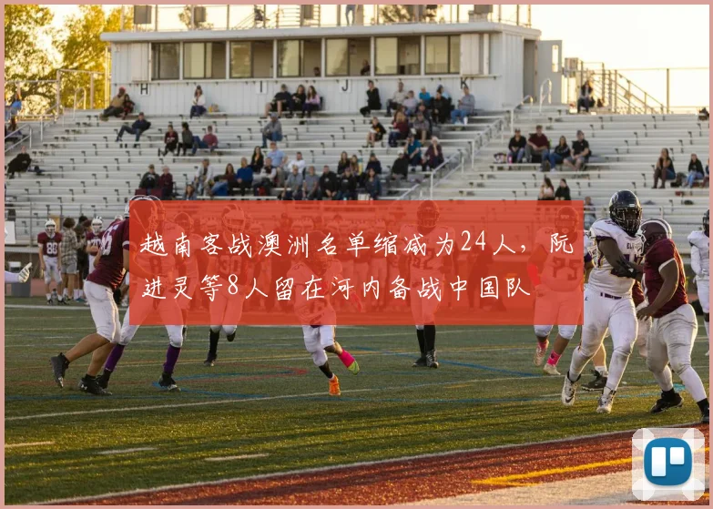 越南客战澳洲名单缩减为24人，阮进灵等8人留在河内备战中国队