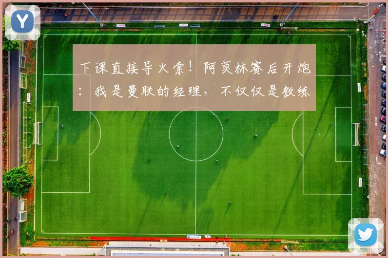 下课直接导火索！阿莫林赛后开炮：我是曼联的经理，不仅仅是教练