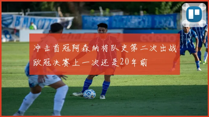 冲击首冠阿森纳将队史第二次出战欧冠决赛上一次还是20年前