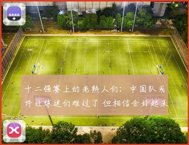十二强赛上的老熟人们：中国队或许让球迷们难过了 但相信会好起来