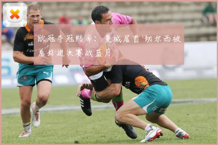 欧冠夺冠赔率：曼城居首 切尔西被看好进决赛战蓝月