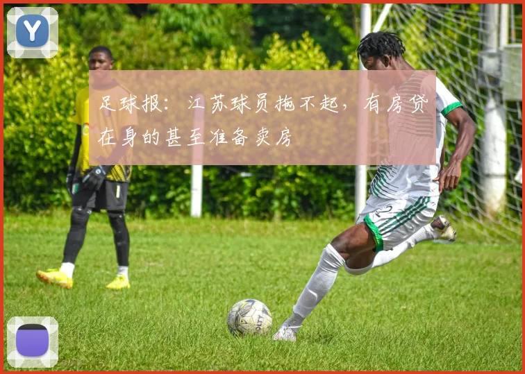 足球报：江苏球员拖不起，有房贷在身的甚至准备卖房